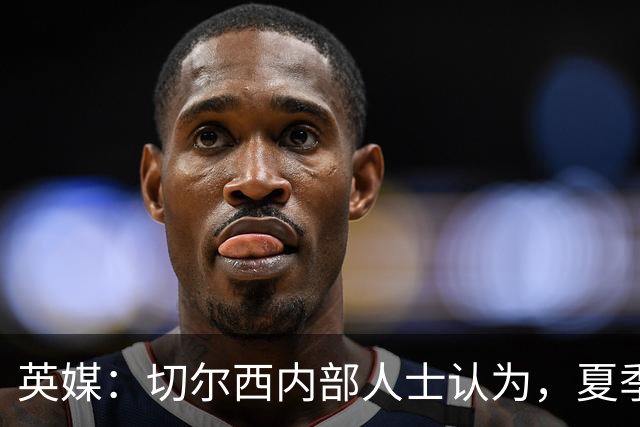 英媒：切尔西内部人士认为，夏季转会窗口的操作堪称巨大成功